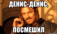 Денис-Денис, посмешил