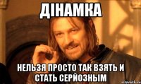 Дінамка Нельзя просто так взять и стать серйозным