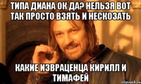 Типа диана ок да? Нельзя вот так просто взять и нескозать Какие извраценца кирилл и тимафей