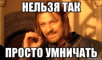 нельзя ТАК просто умничать