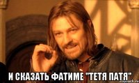  и сказать Фатиме "Тетя Патя"