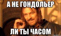А НЕ ГОНДОЛЬЕР ЛИ ТЫ ЧАСОМ