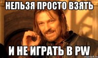 нельзя просто взять и не играть в PW