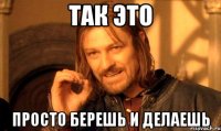 ТАК ЭТО Просто берешь и делаешь