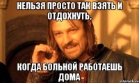 нельзя просто так взять и отдохнуть, когда больной работаешь дома