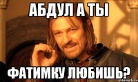 абдул а Ты фатимку любишь?
