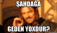 ŞAHDAĞA GEDEN YOXDUR?