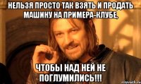 Нельзя просто так взять и продать машину на Примера-клубе, ЧТОБЫ НАД НЕЙ НЕ ПОГЛУМИЛИСЬ!!!