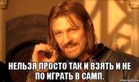  Нельзя просто так и взять и не по играть в самп.