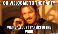 Oh welcome to the party We're all just papers in the wind