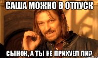 Саша можно в отпуск Сынок, а ты не прихуел ли?