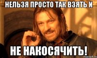 Нельзя просто так взять и НЕ НАКОСЯЧИТЬ!