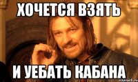 хочется взять и уебать КАБАНА