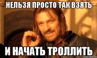 нельзя просто так взять и начать троллить