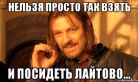 Нельзя просто так взять И посидеть лайтово...