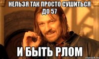 Нельзя так просто сушиться до 57 И быть Рлом