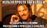 нельзя просто так взять и не заебать всех своими рассказами о приходах с коньяка