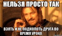 нельзя просто так взять и не подколоть друга во время урока