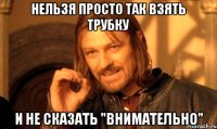 НЕЛЬЗЯ ПРОСТО ТАК ВЗЯТЬ ТРУБКУ И НЕ СКАЗАТЬ "ВНИМАТЕЛЬНО"