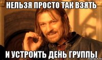 Нельзя просто так взять и устроить день группы