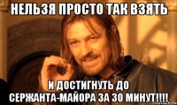 нельзя просто так взять и достигнуть до сержанта-майора за 30 минут!!!!