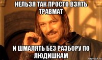 нельзя так просто взять травмат и шмалять без разбору по людишкам