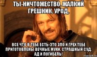 Ты-ничтожество, жалкий грешник, урод, все что в тебе есть-это зло и грех тебе приготовлены вечные муки, страшный суд, ад и погибель!