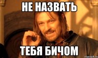 Не назвать тебя бичом
