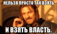 нельзя просто так взять и взять власть.