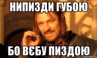 Нипизди губою бо вєбу пиздою