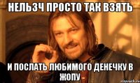 нельзч просто так взять и послать любимого Денечку в жопу