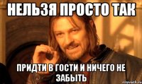 Нельзя просто так Придти в гости и ничего не забыть
