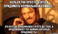 Нельзя так просто взять,и придумать нормальный комикс... Его всегда придумывает ктото до тебя...И придумывает тот комикс,который придумал ты!