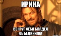 Ирина вокруг себя блядей объединила!