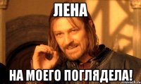 Лена на моего поглядела!