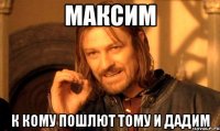 максим к кому пошлют тому и дадим