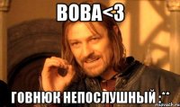 Вова<3 Говнюк непослушный :**