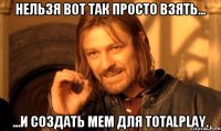 Нельзя вот так просто взять... ...и создать мем для TotalPlay.