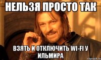 НЕЛЬЗЯ ПРОСТО ТАК ВЗЯТЬ И ОТКЛЮЧИТЬ WI-FI У ИЛЬМИРА