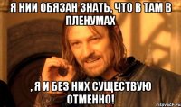 Я нии обязан знать, что в там в Пленумах , я и без них существую отменно!