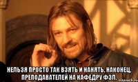  Нельзя просто так взять и нанять, наконец, преподавателей на кафедру ФЗЛ.