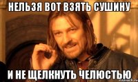 Нельзя вот взять сушину и не ЩЕЛКНУТЬ ЧЕЛЮСТЬЮ