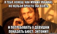 Я тебя, конеш, как мужик уважаю, но нельзя просто так взять и потребовать у девушки показать бюст, Энтони!!