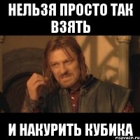 НЕльзя просто так взять и накурить кубика