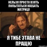 нельзя просто взять попытаться наебать матрицу я тибе этава не пращю