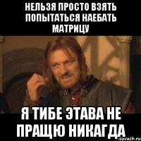 нельзя просто взять попытаться наебать матрицу я тибе этава не пращю никагда