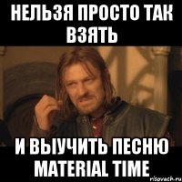 нельзя просто так взять и выучить песню Material Time