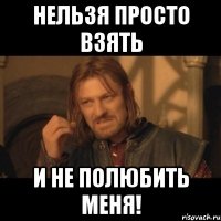 нельзя просто взять и не полюбить меня!