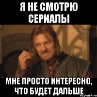 я не смотрю сериалы мне просто интересно, что будет дальше