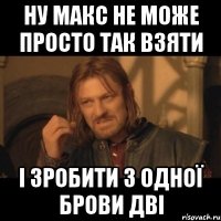 ну Макс не може просто так взяти і зробити з одної брови дві